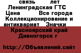 1.1) связь : 100 лет Ленинградская ГТС › Цена ­ 190 - Все города Коллекционирование и антиквариат » Значки   . Красноярский край,Дивногорск г.